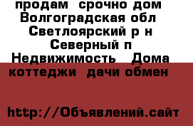 продам  срочно дом - Волгоградская обл., Светлоярский р-н, Северный п. Недвижимость » Дома, коттеджи, дачи обмен   